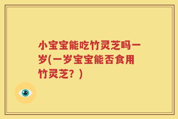小宝宝能吃竹灵芝吗一岁(一岁宝宝能否食用竹灵芝？)