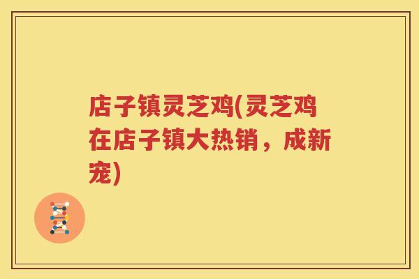 店子镇灵芝鸡(灵芝鸡在店子镇大热销，成新宠)