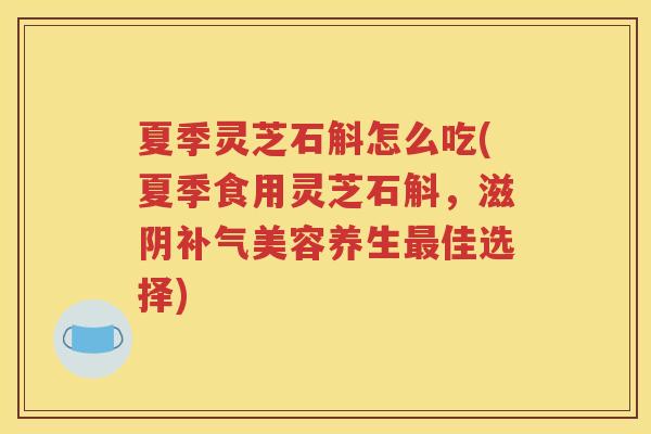 夏季灵芝石斛怎么吃(夏季食用灵芝石斛，滋阴补气美容养生最佳选择)