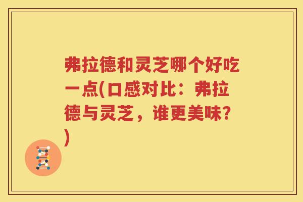 弗拉德和灵芝哪个好吃一点(口感对比：弗拉德与灵芝，谁更美味？)