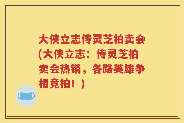 大侠立志传灵芝拍卖会(大侠立志：传灵芝拍卖会热销，各路英雄争相竞拍！)