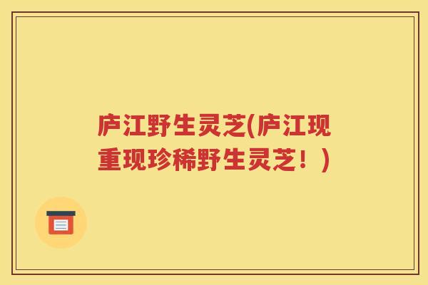 庐江野生灵芝(庐江现重现珍稀野生灵芝！)