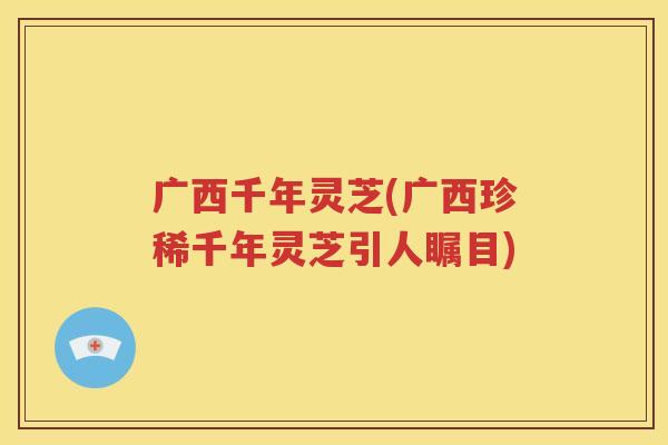 广西千年灵芝(广西珍稀千年灵芝引人瞩目)