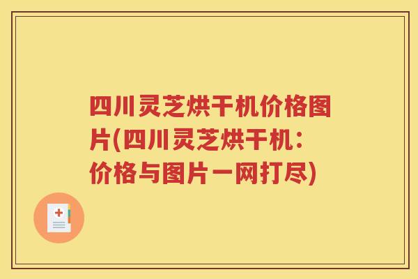 四川灵芝烘干机价格图片(四川灵芝烘干机：价格与图片一网打尽)