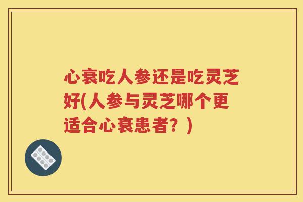 心衰吃人参还是吃灵芝好(人参与灵芝哪个更适合心衰患者？)