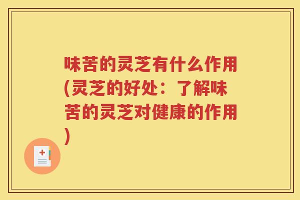 味苦的灵芝有什么作用(灵芝的好处：了解味苦的灵芝对健康的作用)