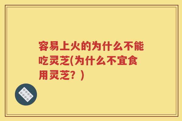 容易上火的为什么不能吃灵芝(为什么不宜食用灵芝？)