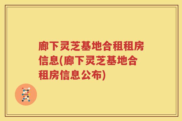 廊下灵芝基地合租租房信息(廊下灵芝基地合租房信息公布)
