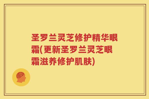 圣罗兰灵芝修护精华眼霜(更新圣罗兰灵芝眼霜滋养修护肌肤)