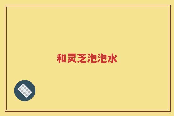 和灵芝泡泡水
