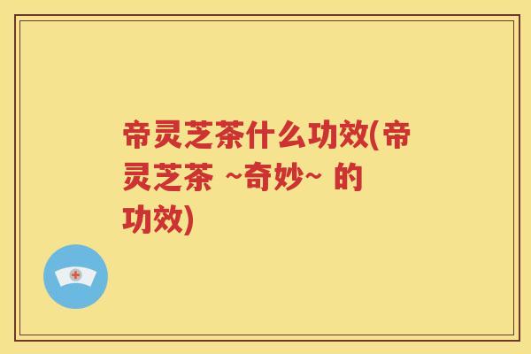 帝灵芝茶什么功效(帝灵芝茶 ~奇妙~ 的功效)