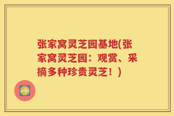 张家窝灵芝园基地(张家窝灵芝园：观赏、采摘多种珍贵灵芝！)