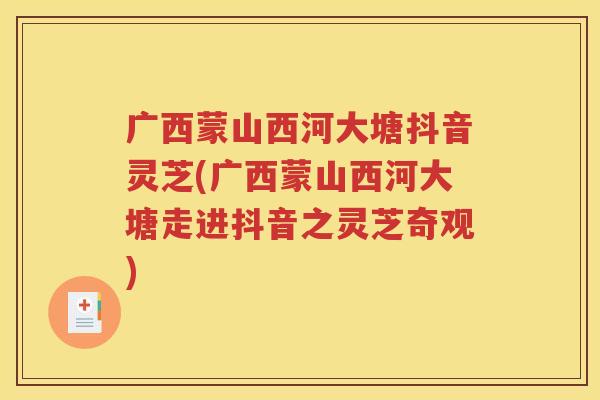 广西蒙山西河大塘抖音灵芝(广西蒙山西河大塘走进抖音之灵芝奇观)