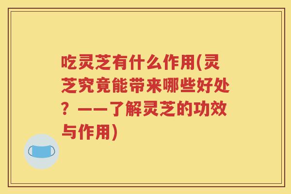 吃灵芝有什么作用(灵芝究竟能带来哪些好处？——了解灵芝的功效与作用)