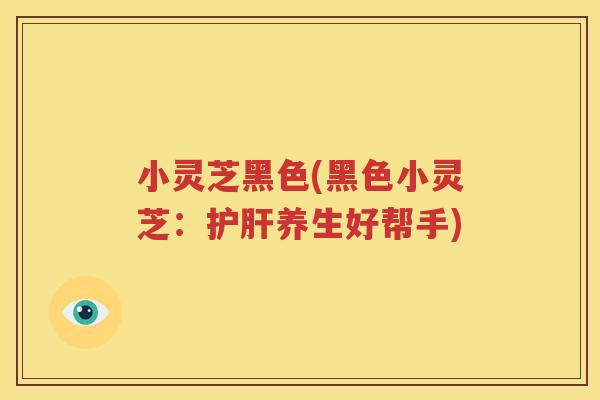 小灵芝黑色(黑色小灵芝：护肝养生好帮手)