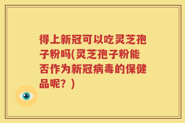 得上新冠可以吃灵芝孢子粉吗(灵芝孢子粉能否作为新冠病毒的保健品呢？)