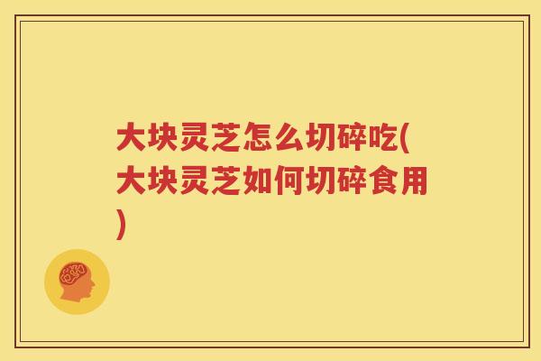 大块灵芝怎么切碎吃(大块灵芝如何切碎食用)
