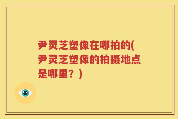 尹灵芝塑像在哪拍的(尹灵芝塑像的拍摄地点是哪里？)