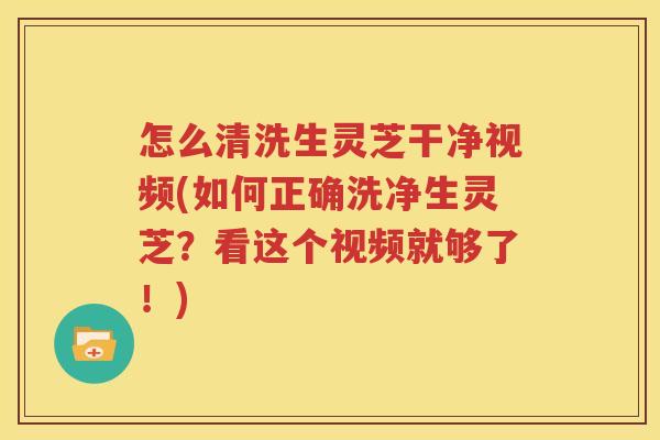 怎么清洗生灵芝干净视频(如何正确洗净生灵芝？看这个视频就够了！)