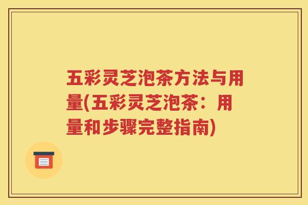 五彩灵芝泡茶方法与用量(五彩灵芝泡茶：用量和步骤完整指南)