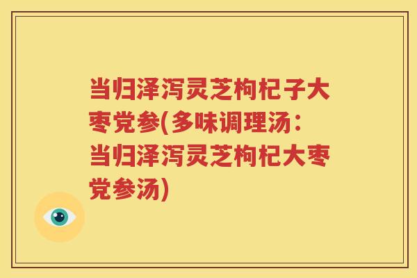 当归泽泻灵芝枸杞子大枣党参(多味调理汤：当归泽泻灵芝枸杞大枣党参汤)