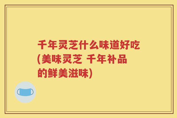 千年灵芝什么味道好吃(美味灵芝 千年补品的鲜美滋味)