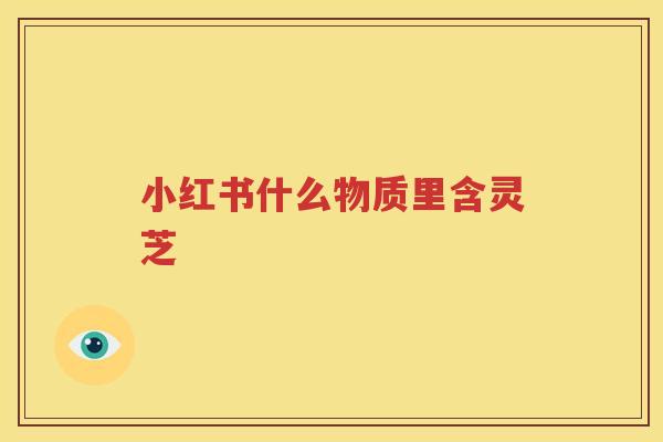 小红书什么物质里含灵芝