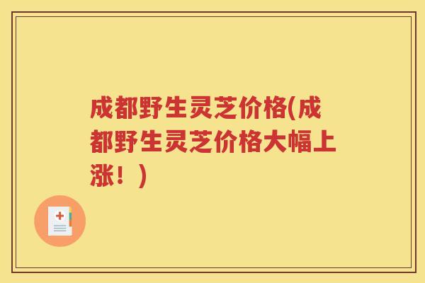 成都野生灵芝价格(成都野生灵芝价格大幅上涨！)