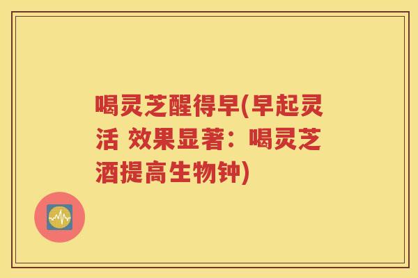 喝灵芝醒得早(早起灵活 效果显著：喝灵芝酒提高生物钟)