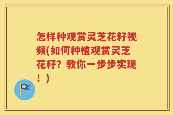 怎样种观赏灵芝花籽视频(如何种植观赏灵芝花籽？教你一步步实现！)