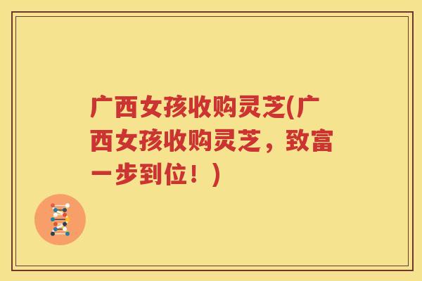 广西女孩收购灵芝(广西女孩收购灵芝，致富一步到位！)