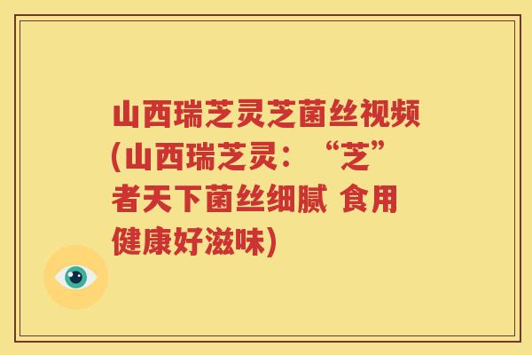 山西瑞芝灵芝菌丝视频(山西瑞芝灵：“芝”者天下菌丝细腻 食用健康好滋味)