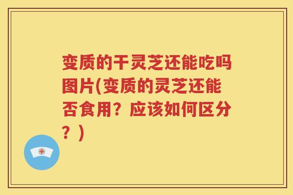 变质的干灵芝还能吃吗图片(变质的灵芝还能否食用？应该如何区分？)