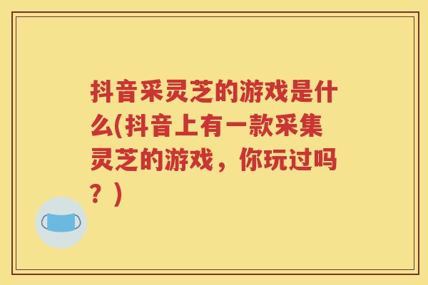 抖音采灵芝的游戏是什么(抖音上有一款采集灵芝的游戏，你玩过吗？)