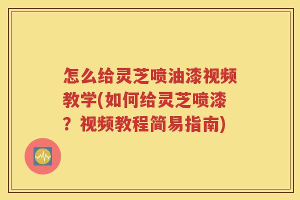 怎么给灵芝喷油漆视频教学(如何给灵芝喷漆？视频教程简易指南)