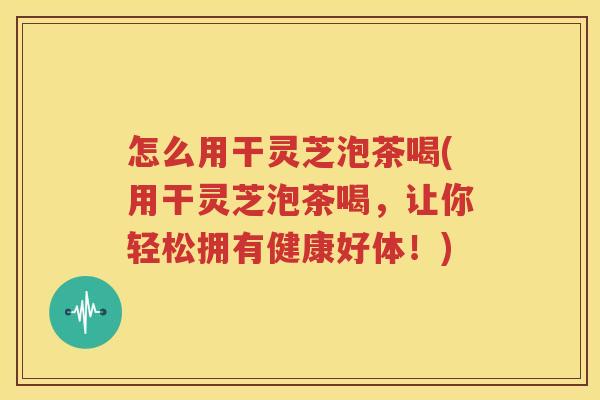 怎么用干灵芝泡茶喝(用干灵芝泡茶喝，让你轻松拥有健康好体！)