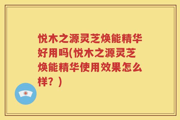 悦木之源灵芝焕能精华好用吗(悦木之源灵芝焕能精华使用效果怎么样？)