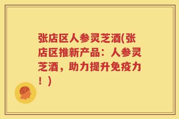 张店区人参灵芝酒(张店区推新产品：人参灵芝酒，助力提升免疫力！)