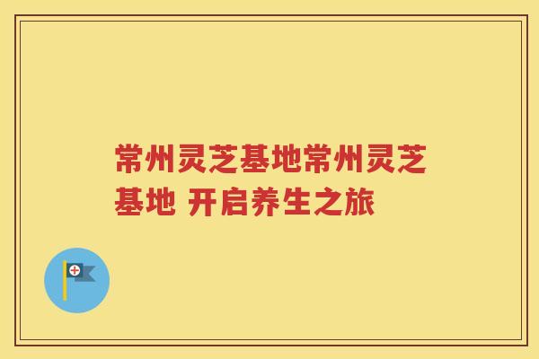 常州灵芝基地常州灵芝基地 开启养生之旅