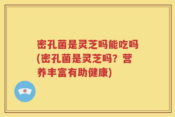密孔菌是灵芝吗能吃吗(密孔菌是灵芝吗？营养丰富有助健康)