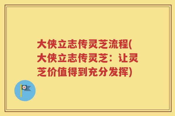 大侠立志传灵芝流程(大侠立志传灵芝：让灵芝价值得到充分发挥)