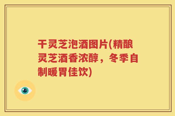干灵芝泡酒图片(精酿灵芝酒香浓醇，冬季自制暖胃佳饮)