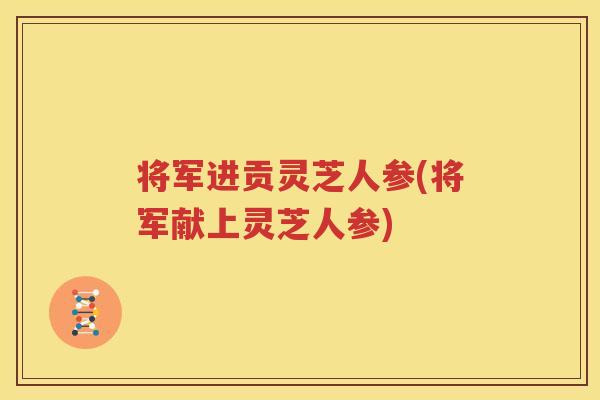 将军进贡灵芝人参(将军献上灵芝人参)