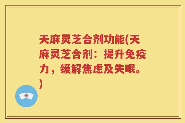 天麻灵芝合剂功能(天麻灵芝合剂：提升免疫力，缓解焦虑及失眠。)