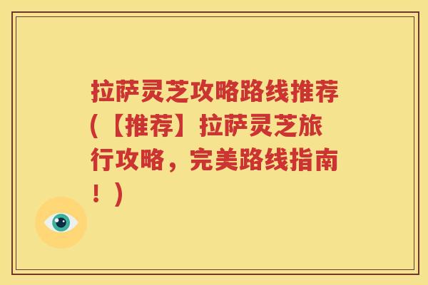 拉萨灵芝攻略路线推荐(【推荐】拉萨灵芝旅行攻略，完美路线指南！)