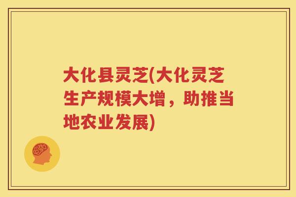 大化县灵芝(大化灵芝生产规模大增，助推当地农业发展)