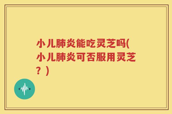 小儿肺炎能吃灵芝吗(小儿肺炎可否服用灵芝？)