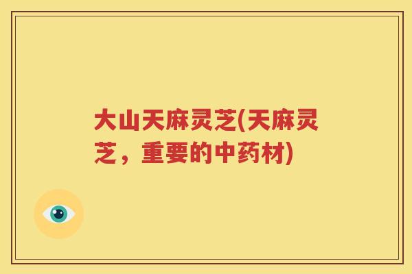 大山天麻灵芝(天麻灵芝，重要的中药材)