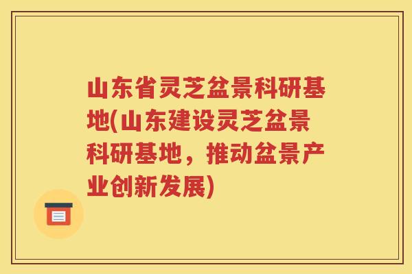 山东省灵芝盆景科研基地(山东建设灵芝盆景科研基地，推动盆景产业创新发展)