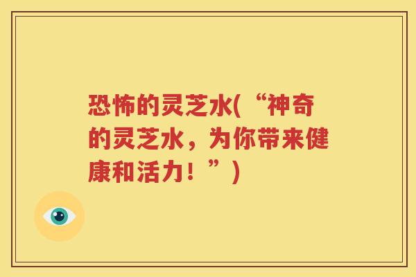 恐怖的灵芝水(“神奇的灵芝水，为你带来健康和活力！”)